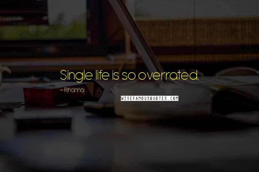 Rihanna Quotes: Single life is so overrated.