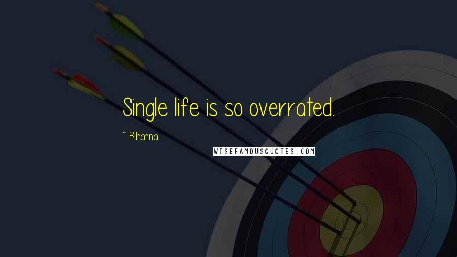 Rihanna Quotes: Single life is so overrated.