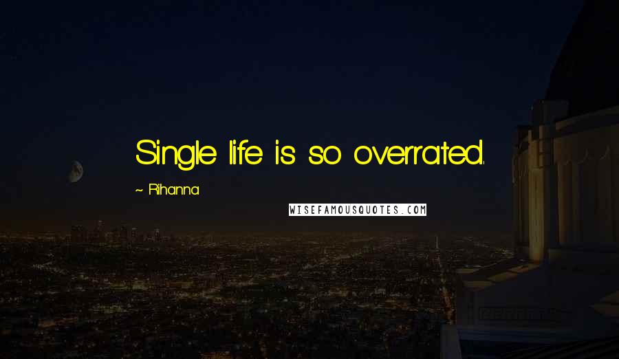 Rihanna Quotes: Single life is so overrated.