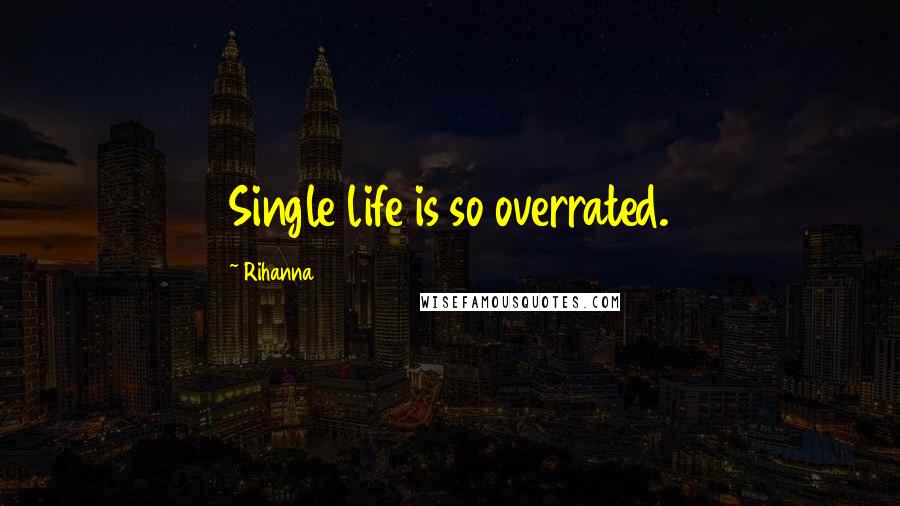 Rihanna Quotes: Single life is so overrated.