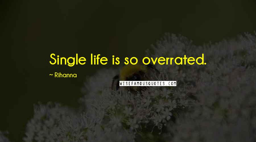 Rihanna Quotes: Single life is so overrated.