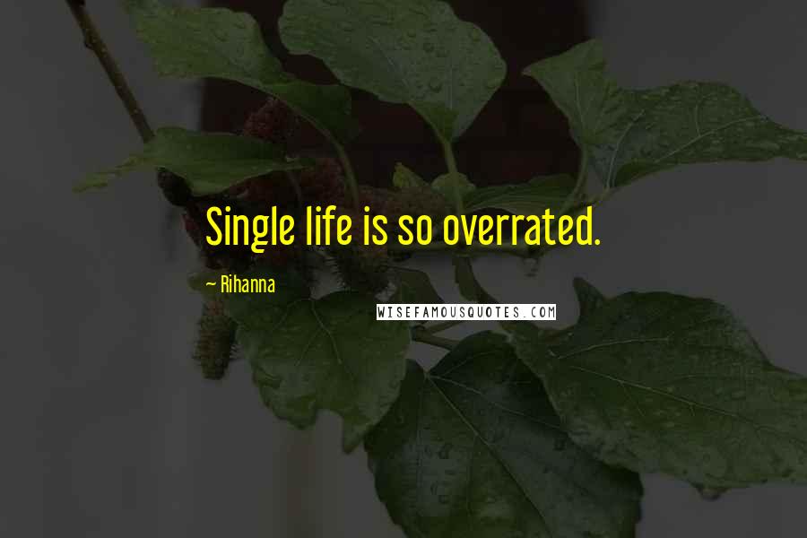 Rihanna Quotes: Single life is so overrated.