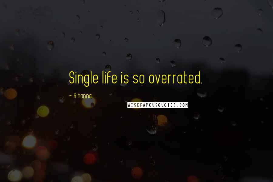 Rihanna Quotes: Single life is so overrated.