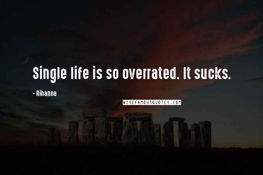 Rihanna Quotes: Single life is so overrated. It sucks.