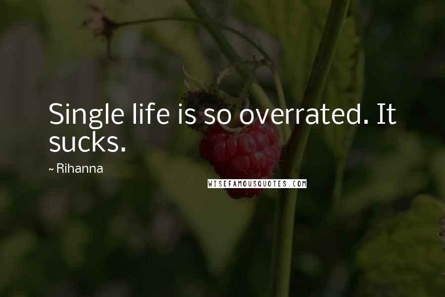 Rihanna Quotes: Single life is so overrated. It sucks.