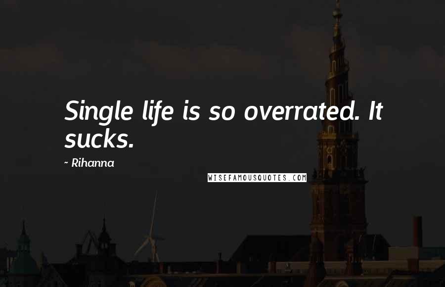 Rihanna Quotes: Single life is so overrated. It sucks.