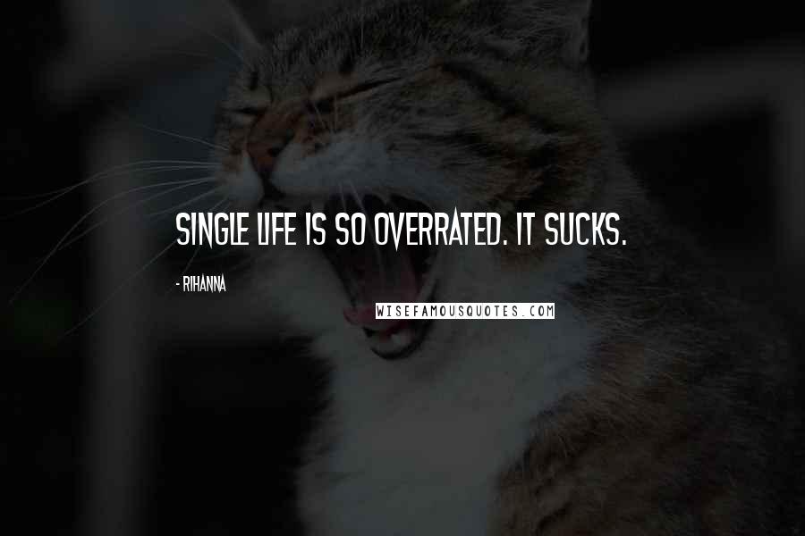 Rihanna Quotes: Single life is so overrated. It sucks.