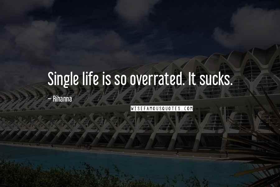 Rihanna Quotes: Single life is so overrated. It sucks.