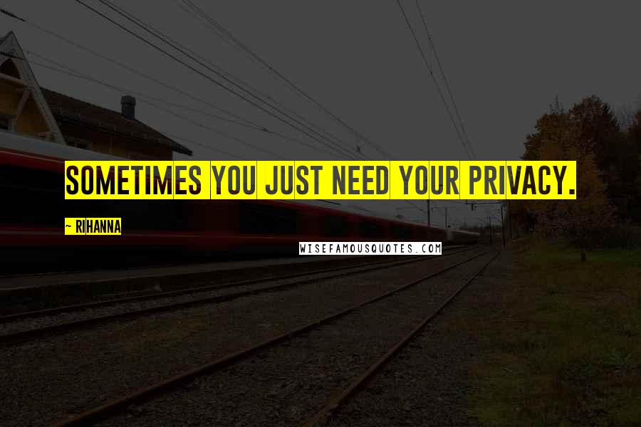 Rihanna Quotes: Sometimes you just need your privacy.