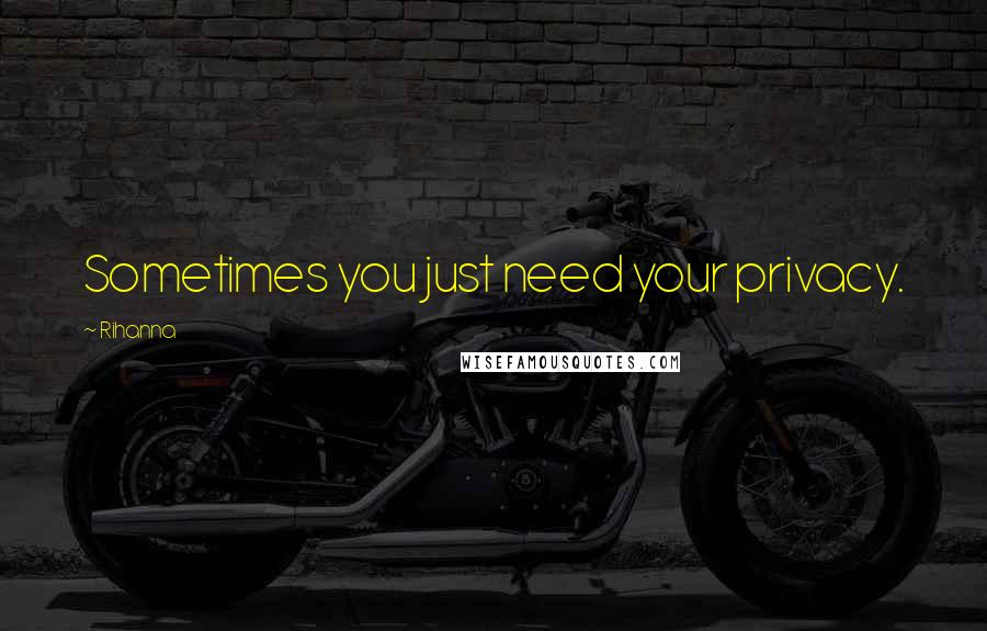 Rihanna Quotes: Sometimes you just need your privacy.