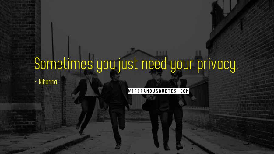 Rihanna Quotes: Sometimes you just need your privacy.