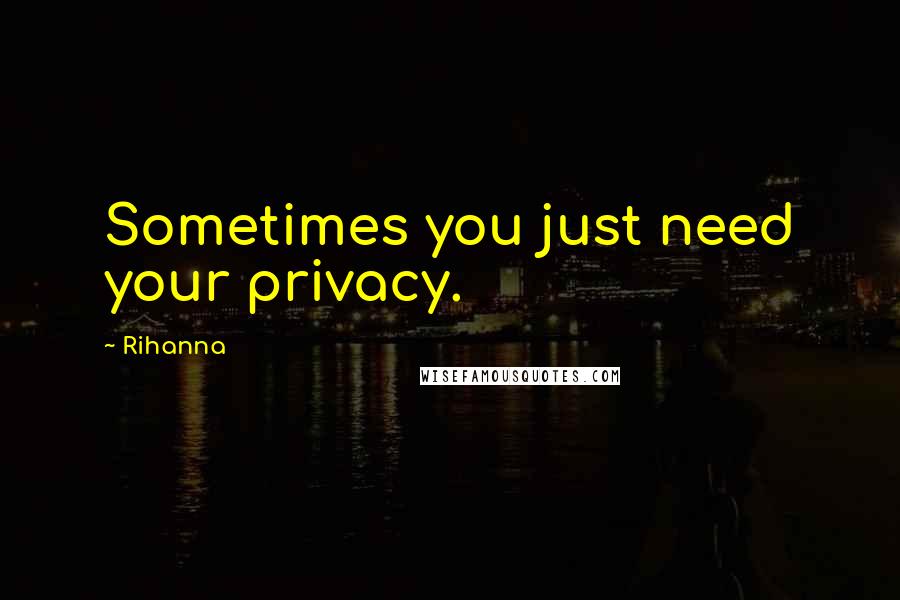 Rihanna Quotes: Sometimes you just need your privacy.