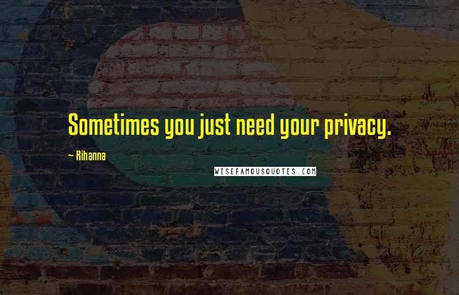 Rihanna Quotes: Sometimes you just need your privacy.