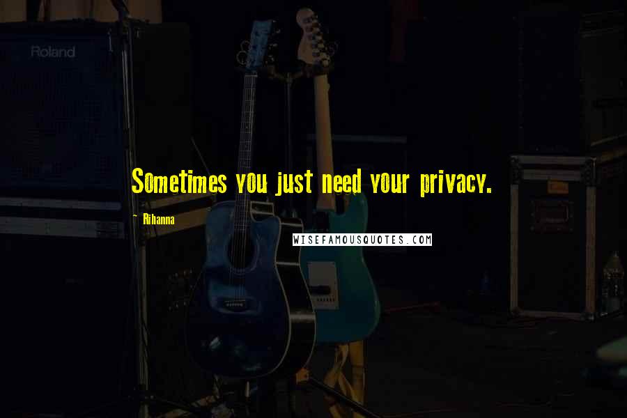 Rihanna Quotes: Sometimes you just need your privacy.