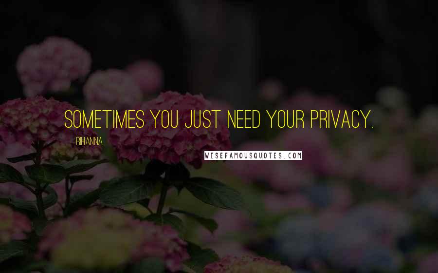 Rihanna Quotes: Sometimes you just need your privacy.