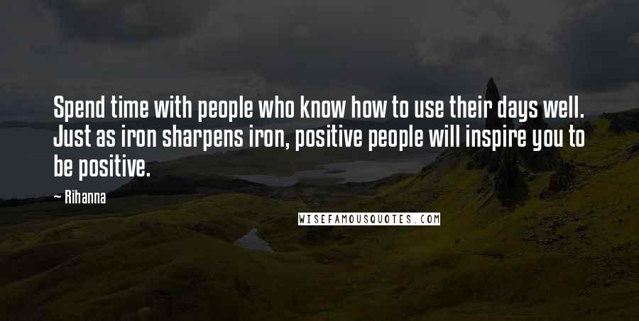 Rihanna Quotes: Spend time with people who know how to use their days well. Just as iron sharpens iron, positive people will inspire you to be positive.