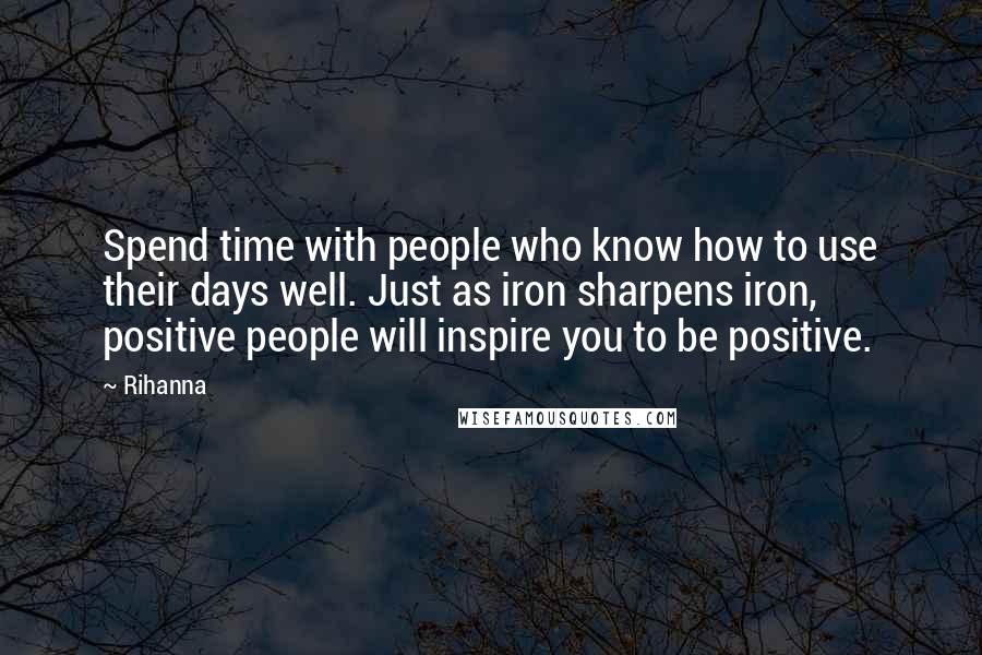 Rihanna Quotes: Spend time with people who know how to use their days well. Just as iron sharpens iron, positive people will inspire you to be positive.