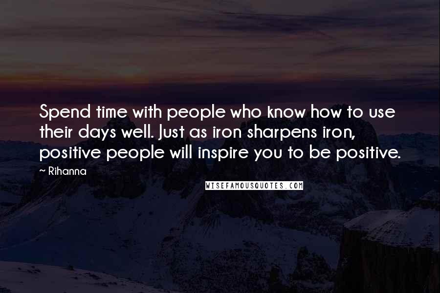 Rihanna Quotes: Spend time with people who know how to use their days well. Just as iron sharpens iron, positive people will inspire you to be positive.