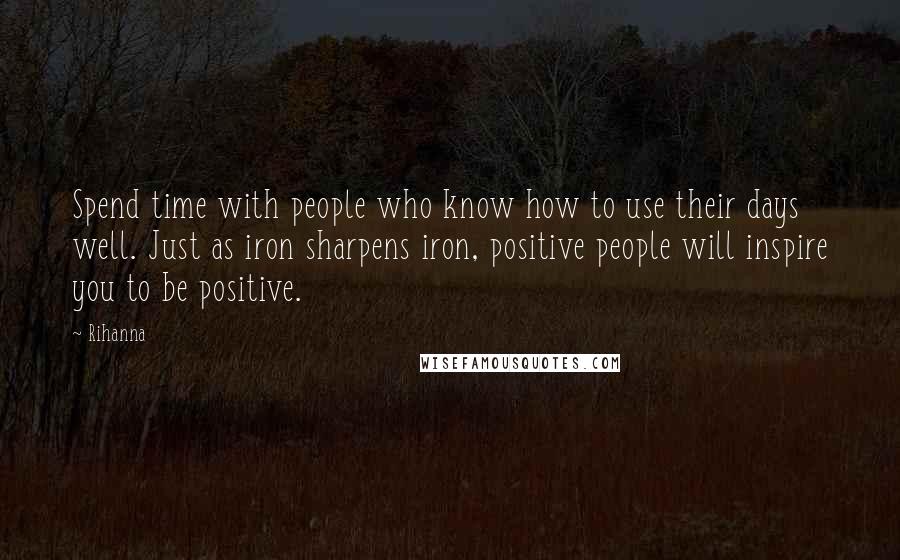 Rihanna Quotes: Spend time with people who know how to use their days well. Just as iron sharpens iron, positive people will inspire you to be positive.