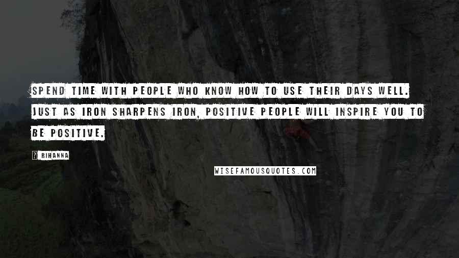 Rihanna Quotes: Spend time with people who know how to use their days well. Just as iron sharpens iron, positive people will inspire you to be positive.