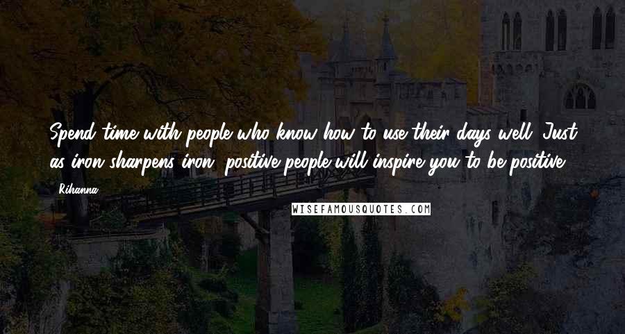 Rihanna Quotes: Spend time with people who know how to use their days well. Just as iron sharpens iron, positive people will inspire you to be positive.