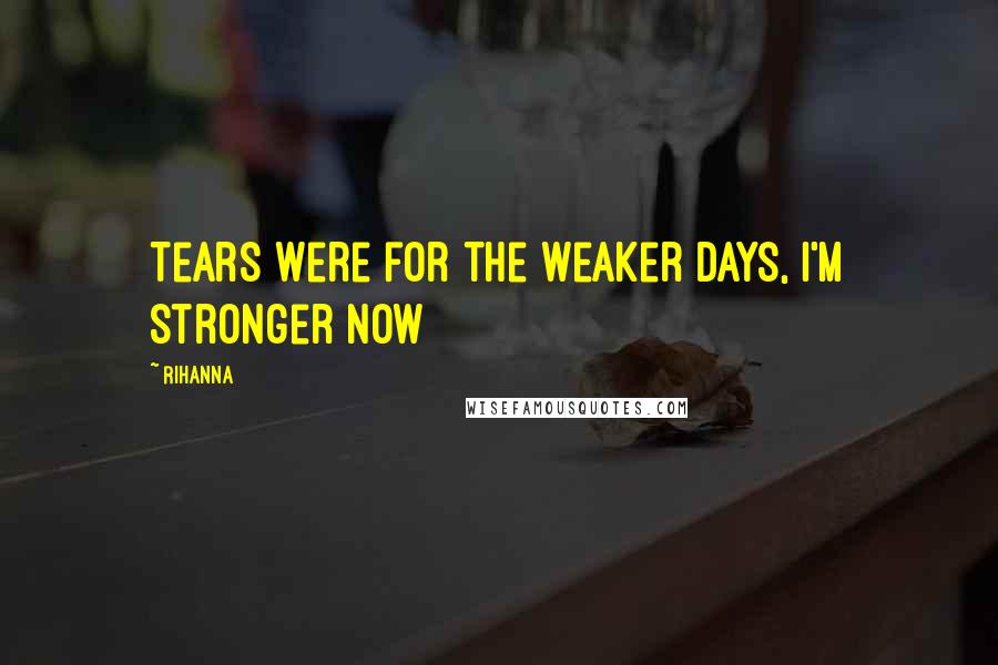 Rihanna Quotes: Tears were for the weaker days, I'm stronger now