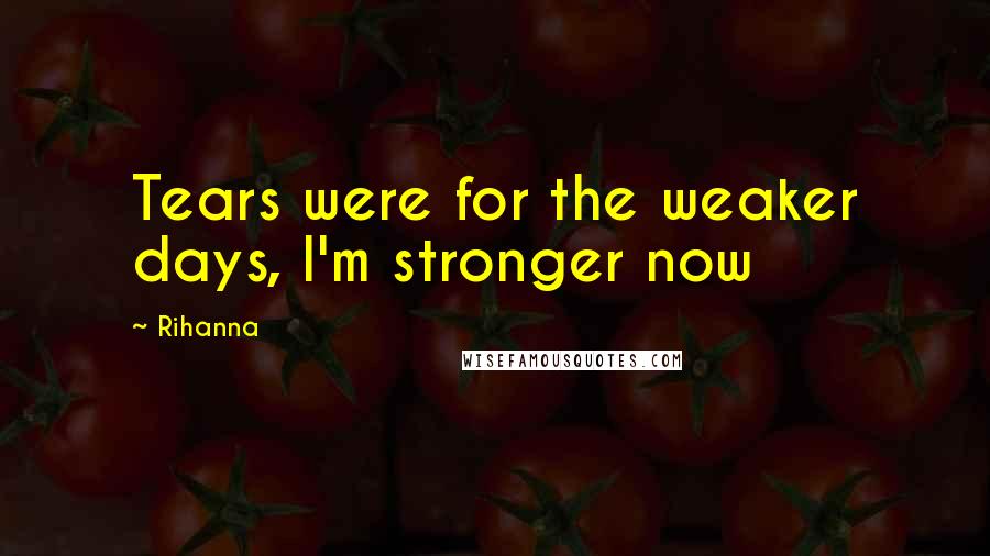 Rihanna Quotes: Tears were for the weaker days, I'm stronger now