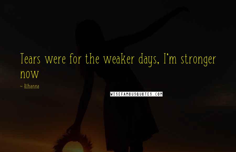 Rihanna Quotes: Tears were for the weaker days, I'm stronger now