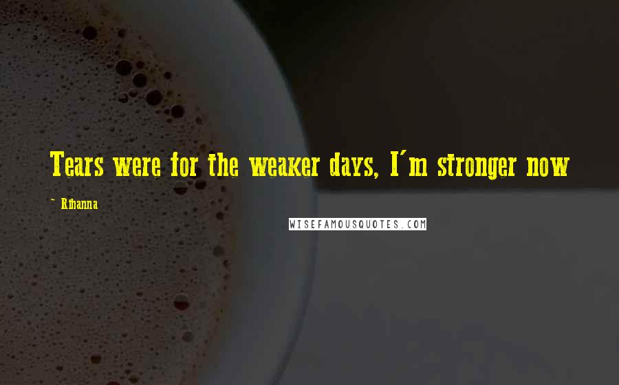 Rihanna Quotes: Tears were for the weaker days, I'm stronger now