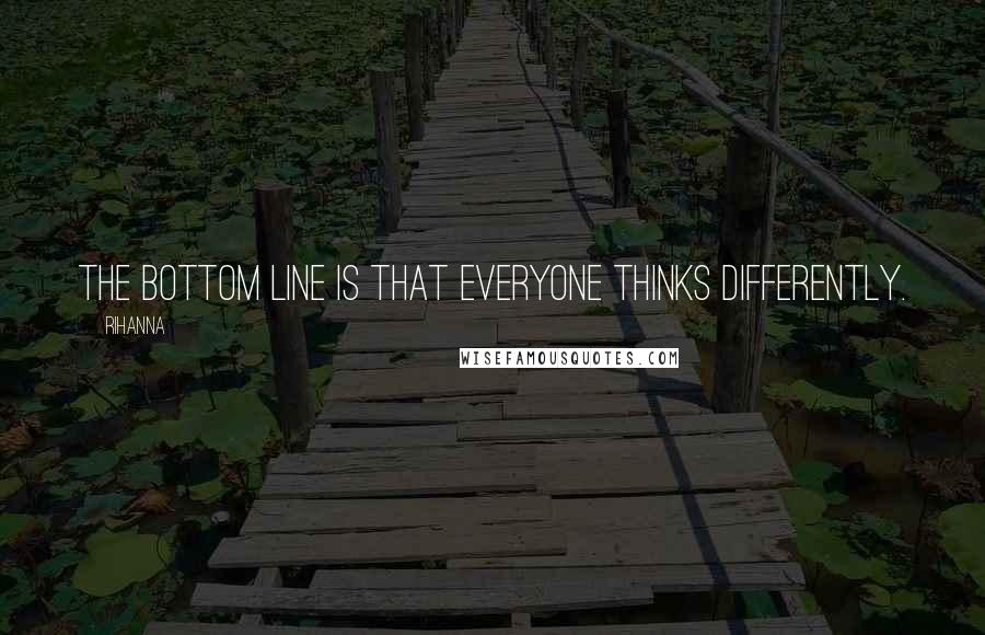 Rihanna Quotes: The bottom line is that everyone thinks differently.
