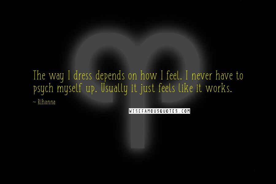 Rihanna Quotes: The way I dress depends on how I feel. I never have to psych myself up. Usually it just feels like it works.