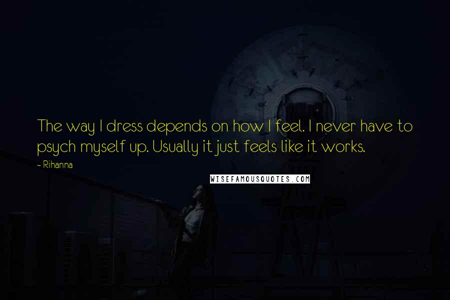 Rihanna Quotes: The way I dress depends on how I feel. I never have to psych myself up. Usually it just feels like it works.