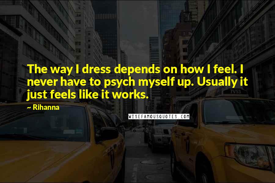 Rihanna Quotes: The way I dress depends on how I feel. I never have to psych myself up. Usually it just feels like it works.