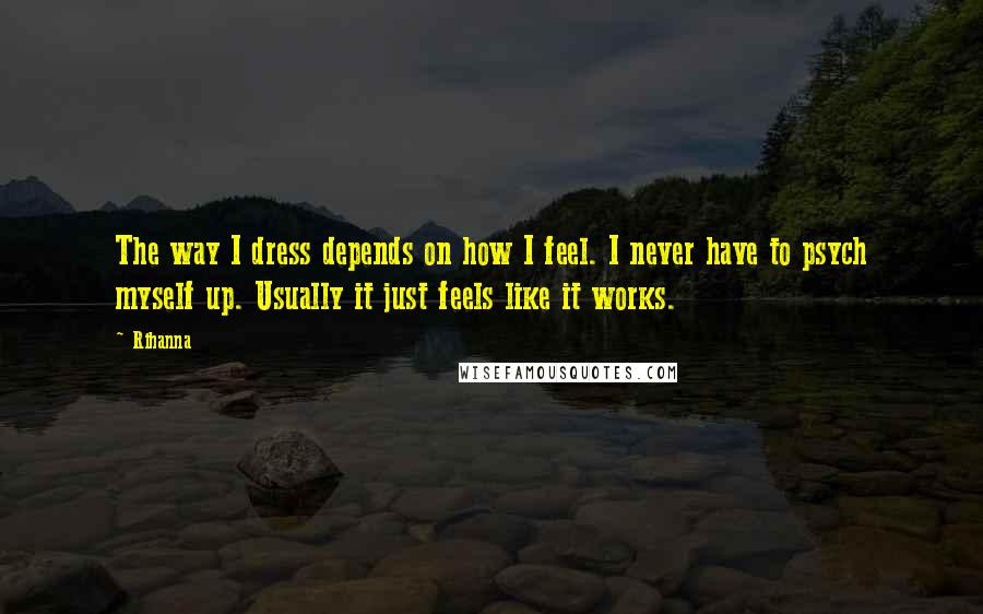 Rihanna Quotes: The way I dress depends on how I feel. I never have to psych myself up. Usually it just feels like it works.