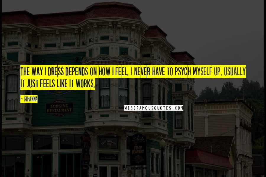 Rihanna Quotes: The way I dress depends on how I feel. I never have to psych myself up. Usually it just feels like it works.