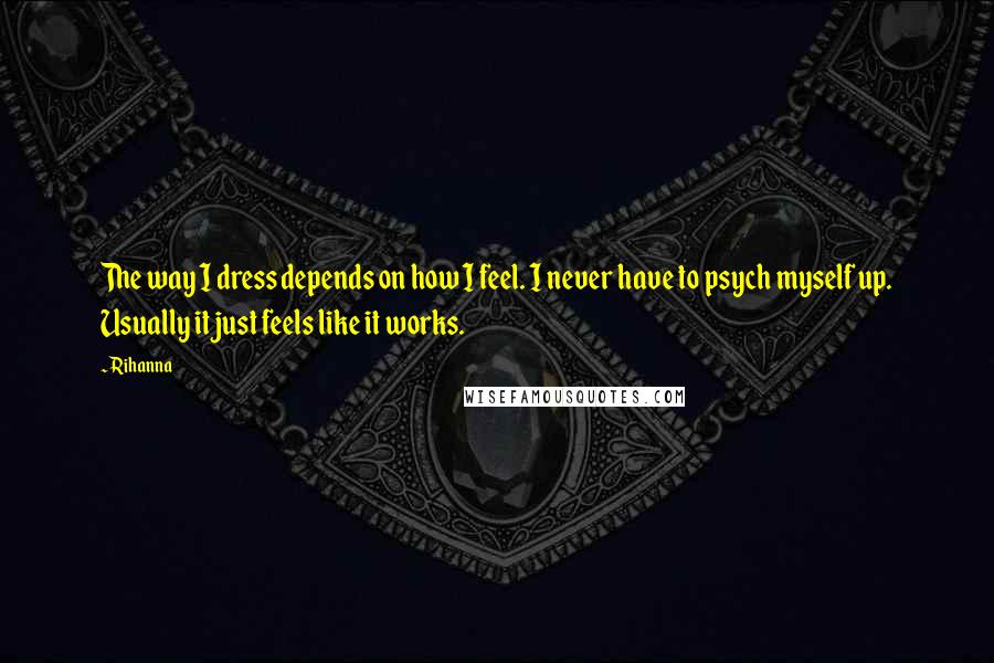 Rihanna Quotes: The way I dress depends on how I feel. I never have to psych myself up. Usually it just feels like it works.