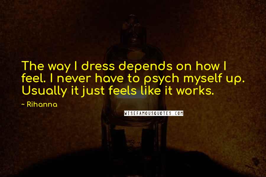 Rihanna Quotes: The way I dress depends on how I feel. I never have to psych myself up. Usually it just feels like it works.