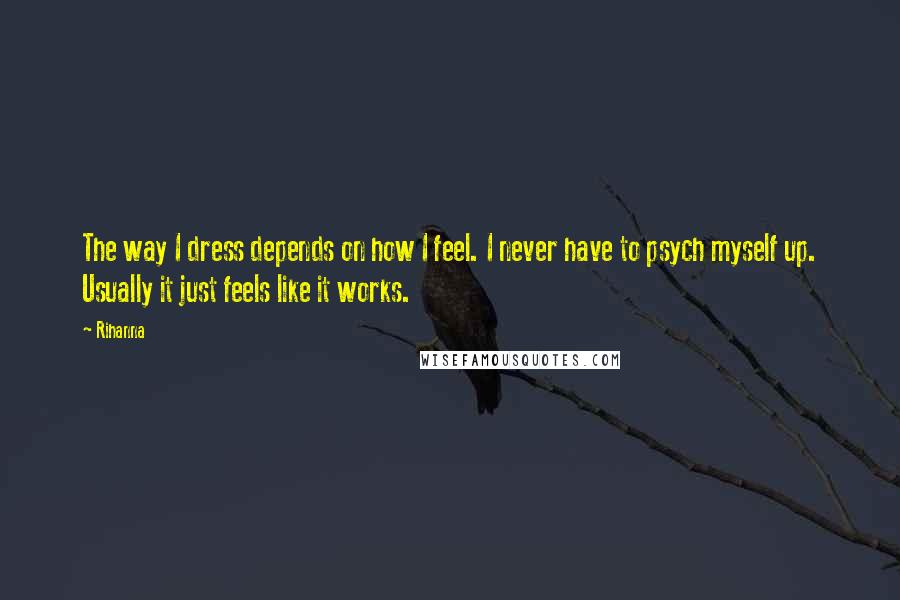 Rihanna Quotes: The way I dress depends on how I feel. I never have to psych myself up. Usually it just feels like it works.