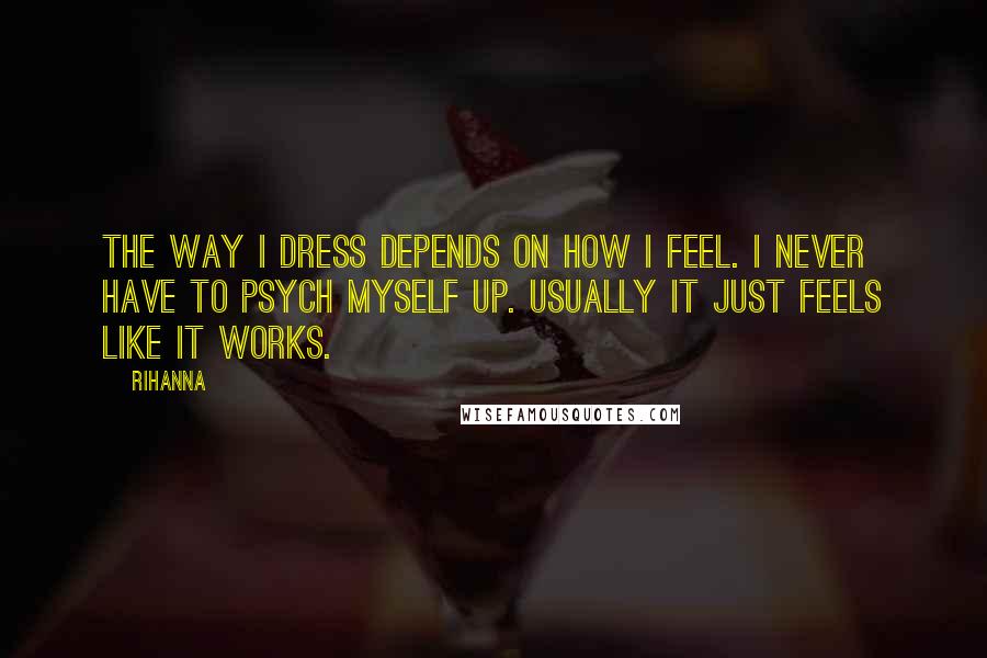 Rihanna Quotes: The way I dress depends on how I feel. I never have to psych myself up. Usually it just feels like it works.