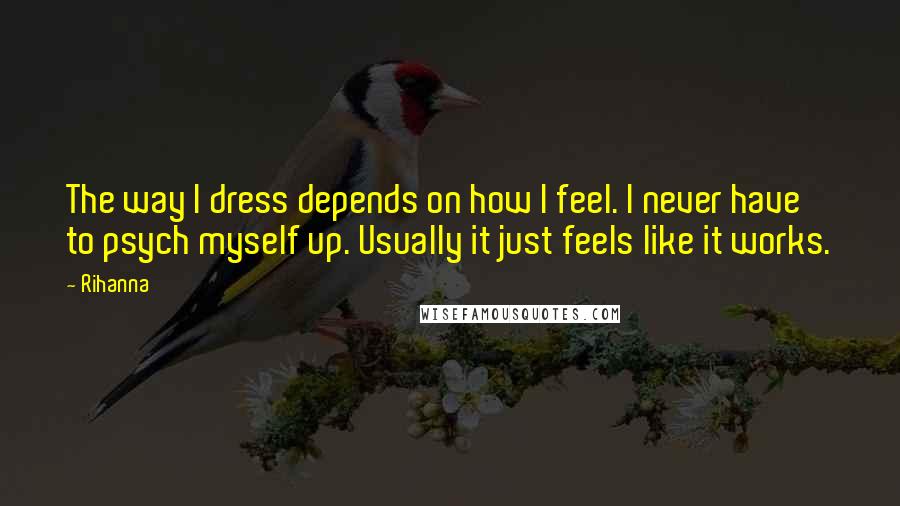 Rihanna Quotes: The way I dress depends on how I feel. I never have to psych myself up. Usually it just feels like it works.