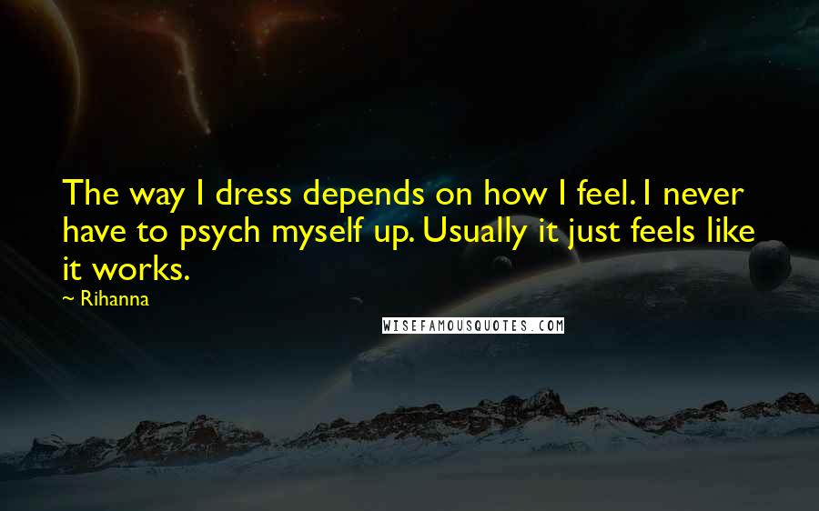 Rihanna Quotes: The way I dress depends on how I feel. I never have to psych myself up. Usually it just feels like it works.