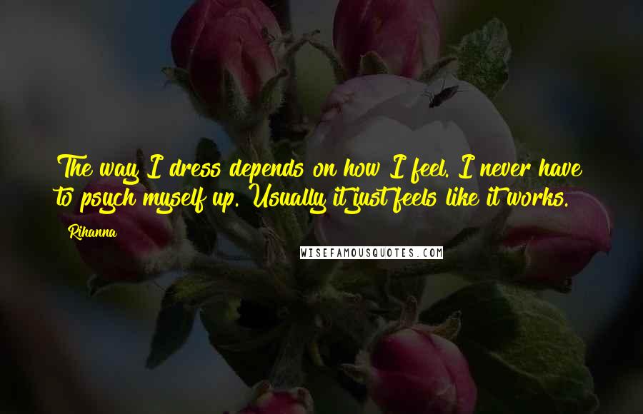 Rihanna Quotes: The way I dress depends on how I feel. I never have to psych myself up. Usually it just feels like it works.