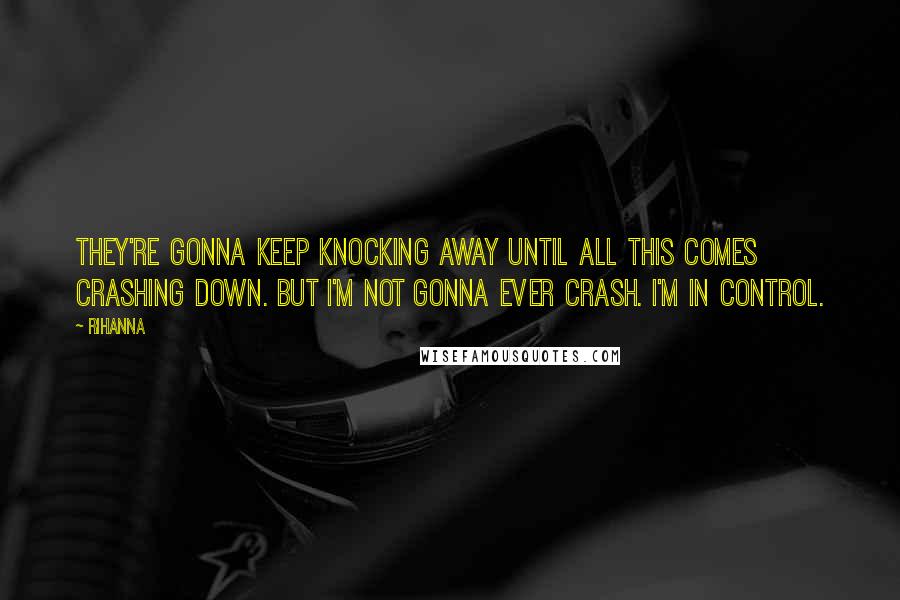 Rihanna Quotes: They're gonna keep knocking away until all this comes crashing down. But I'm not gonna ever crash. I'm in control.
