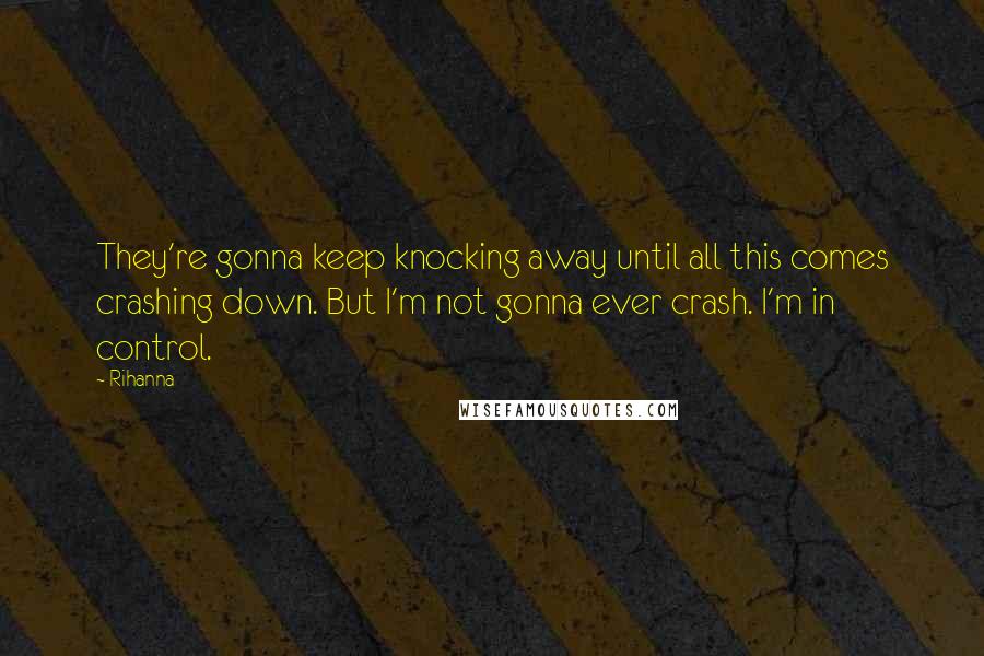 Rihanna Quotes: They're gonna keep knocking away until all this comes crashing down. But I'm not gonna ever crash. I'm in control.