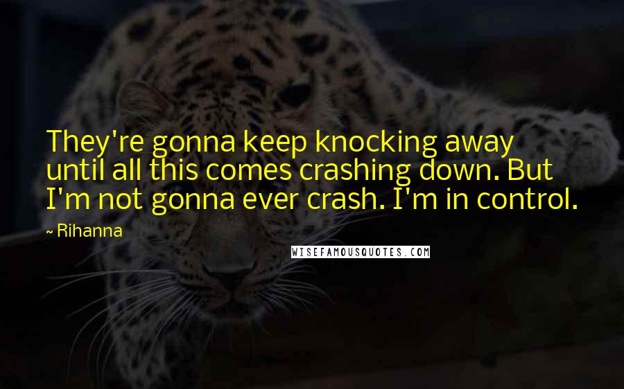 Rihanna Quotes: They're gonna keep knocking away until all this comes crashing down. But I'm not gonna ever crash. I'm in control.