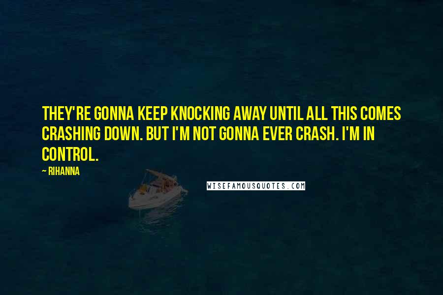 Rihanna Quotes: They're gonna keep knocking away until all this comes crashing down. But I'm not gonna ever crash. I'm in control.