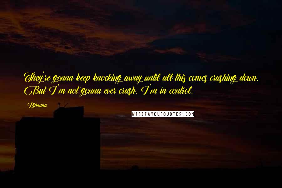 Rihanna Quotes: They're gonna keep knocking away until all this comes crashing down. But I'm not gonna ever crash. I'm in control.