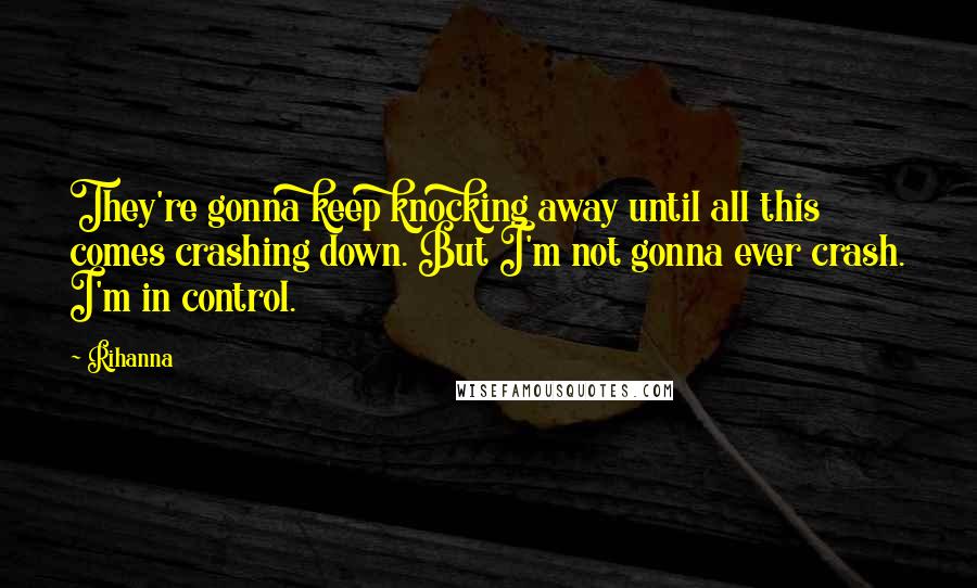 Rihanna Quotes: They're gonna keep knocking away until all this comes crashing down. But I'm not gonna ever crash. I'm in control.