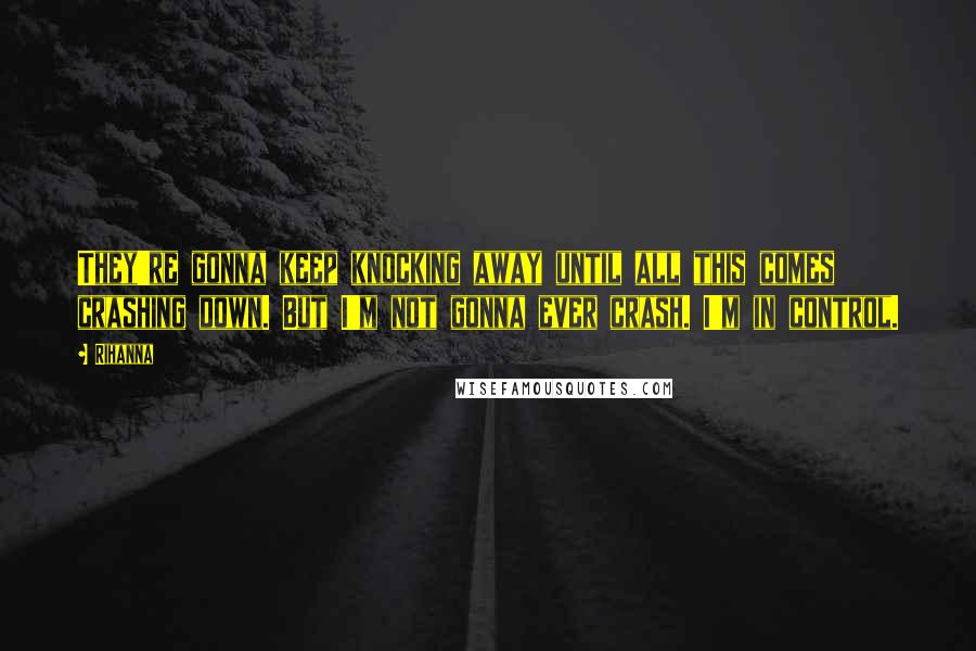 Rihanna Quotes: They're gonna keep knocking away until all this comes crashing down. But I'm not gonna ever crash. I'm in control.