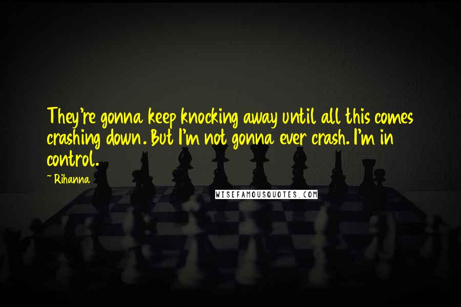 Rihanna Quotes: They're gonna keep knocking away until all this comes crashing down. But I'm not gonna ever crash. I'm in control.